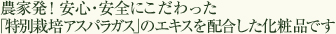 農家発!安心・安全にこだわった「無農薬アスパラガス」のエキスを配合した化粧品です