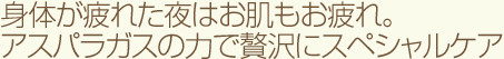 身体が疲れた夜はお肌もお疲れ。アスパラガスのチカラで贅沢にスペシャルケア