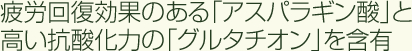 疲労回復効果のある「アスパラギン酸」と高い抗酸化力の「グルタチオン」を含有