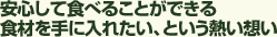 安心して食べることができる食材を手に入れたい、という熱い想い