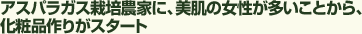 アスパラガス栽培農家に、美肌の女性が多いことから、化粧品作りがスタート